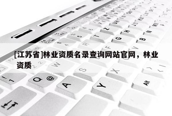 [江蘇省]林業資質名錄查詢網站官網，林業 資質