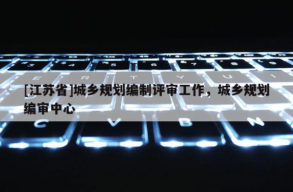 [江蘇省]城鄉(xiāng)規(guī)劃編制評審工作，城鄉(xiāng)規(guī)劃編審中心