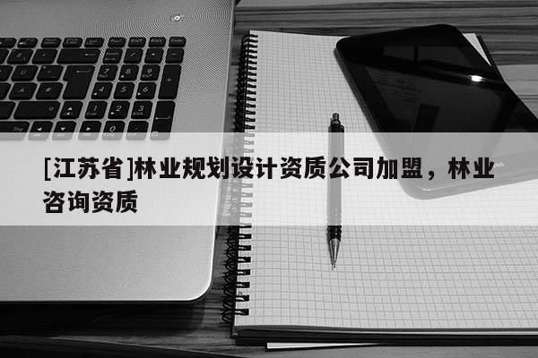 [江蘇省]林業規劃設計資質公司加盟，林業咨詢資質