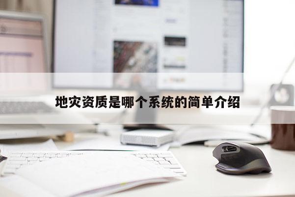 地災(zāi)資質(zhì)是哪個(gè)系統(tǒng)的簡單介紹