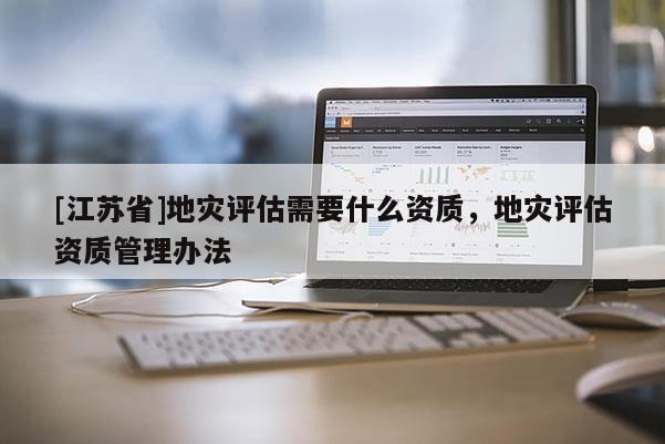 [江蘇省]地災(zāi)評估需要什么資質(zhì)，地災(zāi)評估資質(zhì)管理辦法