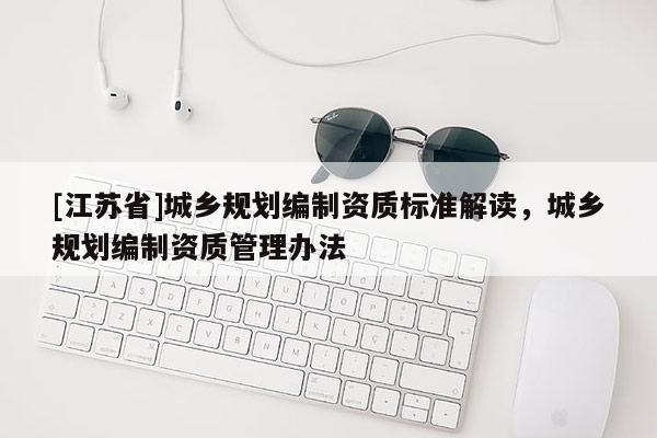 [江蘇省]城鄉規劃編制資質標準解讀，城鄉規劃編制資質管理辦法