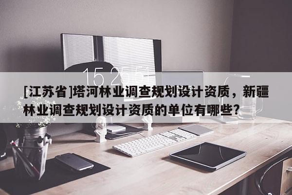 [江蘇省]塔河林業調查規劃設計資質，新疆林業調查規劃設計資質的單位有哪些?