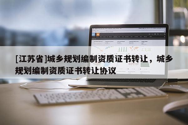 [江蘇省]城鄉規劃編制資質證書轉讓，城鄉規劃編制資質證書轉讓協議