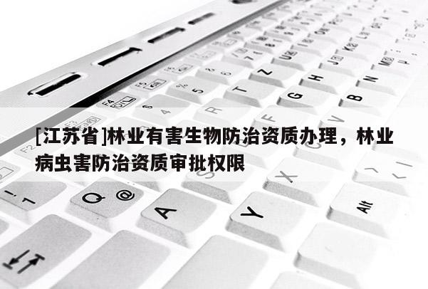 [江蘇省]林業有害生物防治資質辦理，林業病蟲害防治資質審批權限
