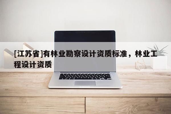 [江蘇省]有林業(yè)勘察設(shè)計資質(zhì)標(biāo)準(zhǔn)，林業(yè)工程設(shè)計資質(zhì)
