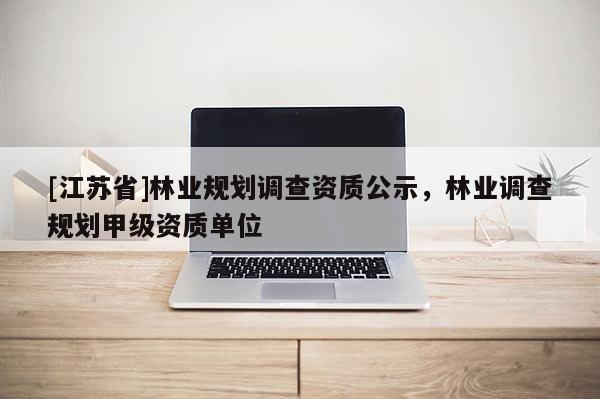 [江蘇省]林業規劃調查資質公示，林業調查規劃甲級資質單位