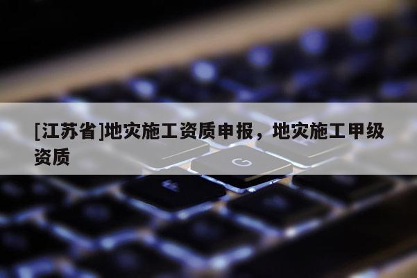 [江蘇省]地災施工資質申報，地災施工甲級資質