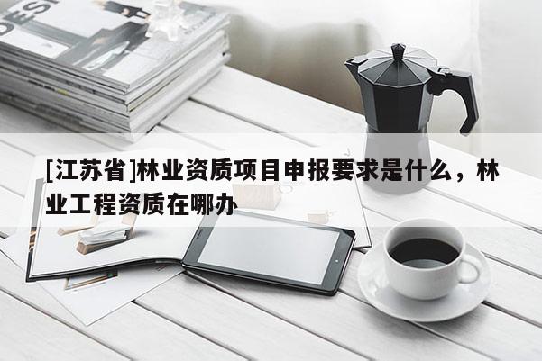 [江蘇省]林業資質項目申報要求是什么，林業工程資質在哪辦