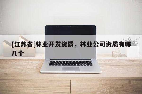[江蘇省]林業(yè)開發(fā)資質(zhì)，林業(yè)公司資質(zhì)有哪幾個