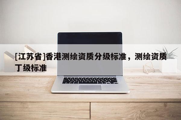 [江蘇省]香港測繪資質(zhì)分級標(biāo)準(zhǔn)，測繪資質(zhì)丁級標(biāo)準(zhǔn)