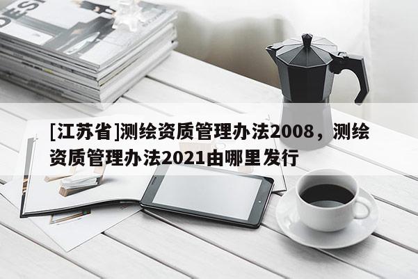 [江蘇省]測繪資質管理辦法2008，測繪資質管理辦法2021由哪里發行