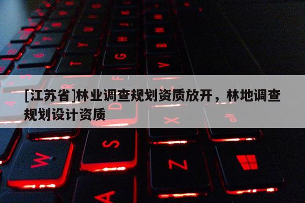 [江蘇省]林業(yè)調(diào)查規(guī)劃資質(zhì)放開，林地調(diào)查規(guī)劃設(shè)計資質(zhì)