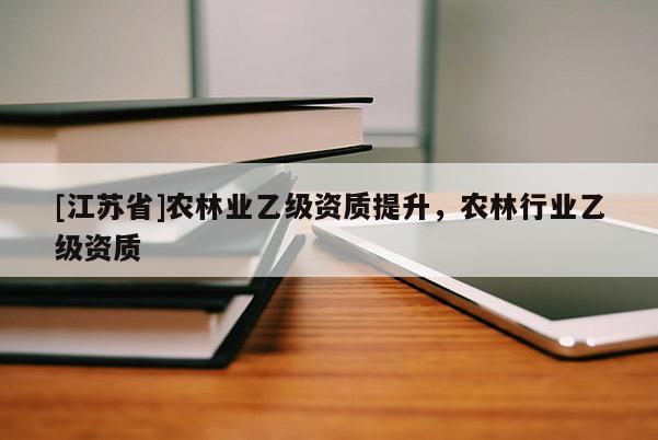 [江蘇省]農(nóng)林業(yè)乙級資質(zhì)提升，農(nóng)林行業(yè)乙級資質(zhì)