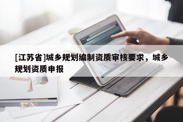 [江蘇省]城鄉(xiāng)規(guī)劃編制資質(zhì)審核要求，城鄉(xiāng)規(guī)劃資質(zhì)申報(bào)