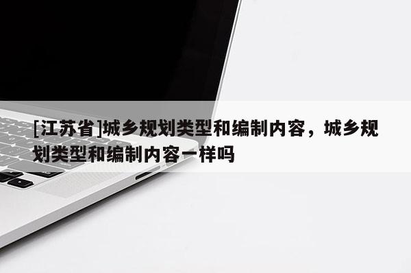 [江蘇省]城鄉規劃類型和編制內容，城鄉規劃類型和編制內容一樣嗎