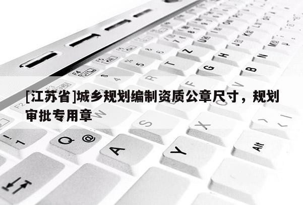 [江蘇省]城鄉規劃編制資質公章尺寸，規劃審批專用章