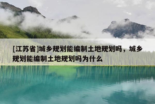 [江蘇省]城鄉規劃能編制土地規劃嗎，城鄉規劃能編制土地規劃嗎為什么