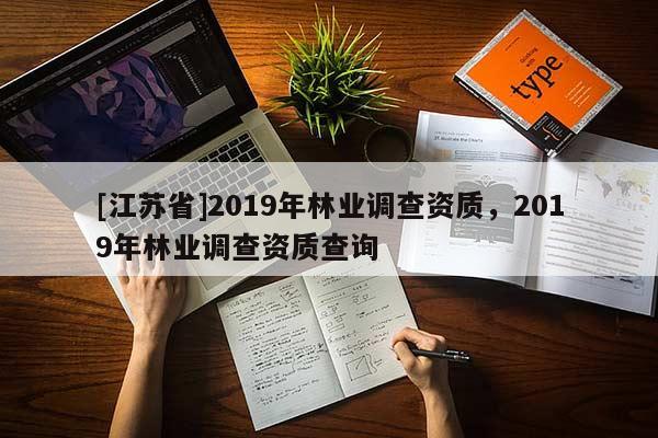 [江蘇省]2019年林業(yè)調(diào)查資質(zhì)，2019年林業(yè)調(diào)查資質(zhì)查詢