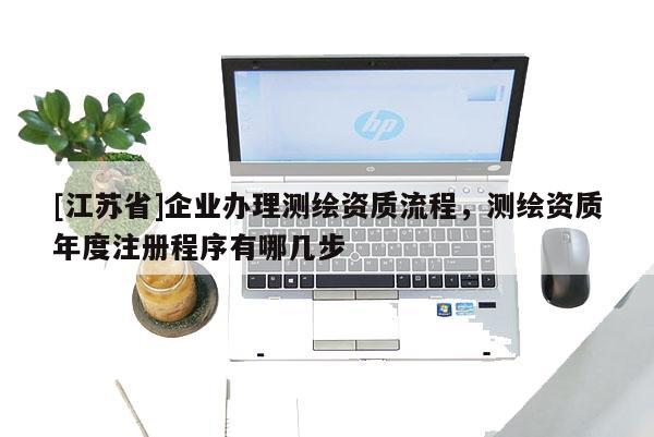 [江蘇省]企業辦理測繪資質流程，測繪資質年度注冊程序有哪幾步