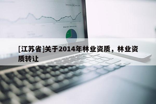 [江蘇省]關(guān)于2014年林業(yè)資質(zhì)，林業(yè)資質(zhì)轉(zhuǎn)讓