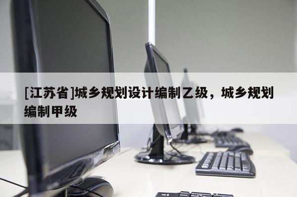 [江蘇省]城鄉(xiāng)規(guī)劃設(shè)計編制乙級，城鄉(xiāng)規(guī)劃編制甲級
