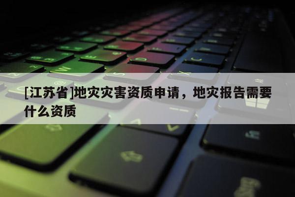 [江蘇省]地災災害資質申請，地災報告需要什么資質