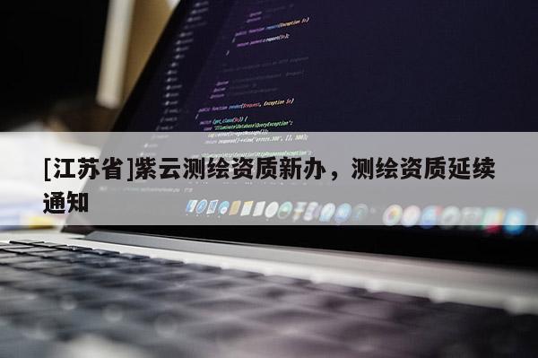 [江蘇省]紫云測繪資質(zhì)新辦，測繪資質(zhì)延續(xù)通知