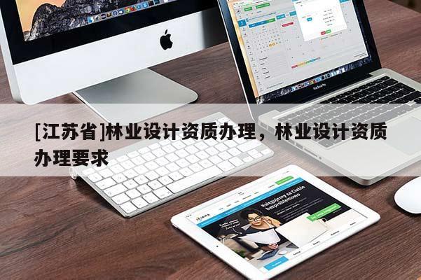 [江蘇省]林業(yè)設(shè)計資質(zhì)辦理，林業(yè)設(shè)計資質(zhì)辦理要求