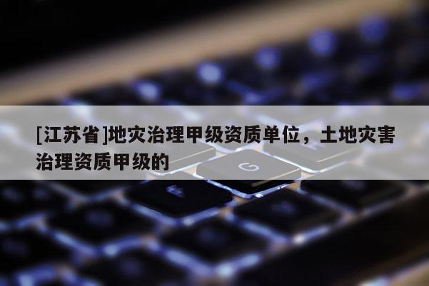 [江蘇省]地災治理甲級資質單位，土地災害治理資質甲級的