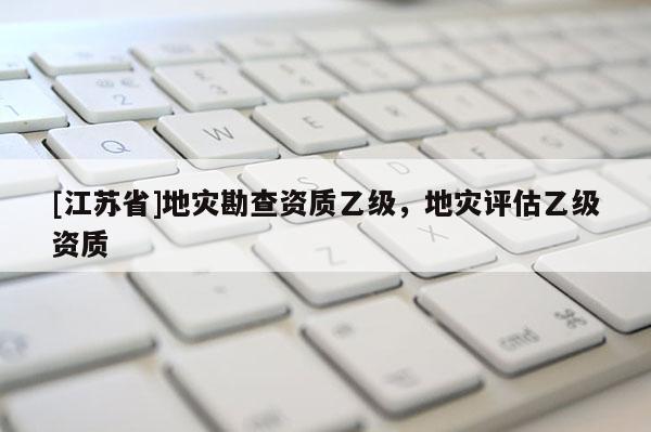[江蘇省]地災(zāi)勘查資質(zhì)乙級(jí)，地災(zāi)評(píng)估乙級(jí)資質(zhì)