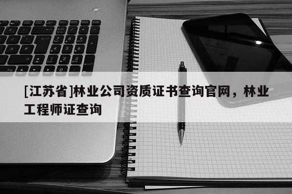 [江蘇省]林業公司資質證書查詢官網，林業工程師證查詢