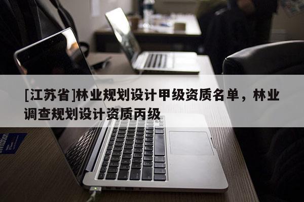 [江蘇省]林業規劃設計甲級資質名單，林業調查規劃設計資質丙級