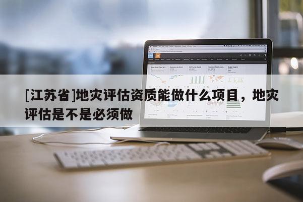 [江蘇省]地災評估資質能做什么項目，地災評估是不是必須做