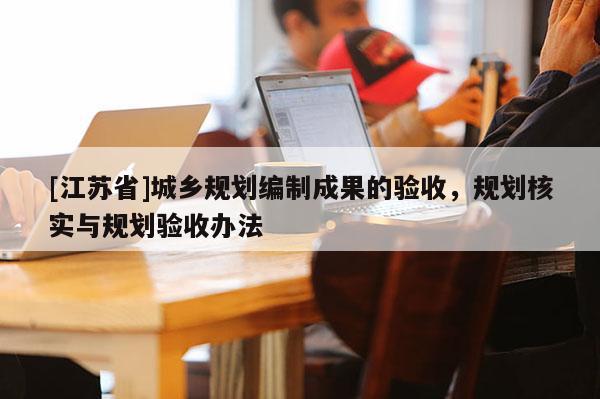 [江蘇省]城鄉規劃編制成果的驗收，規劃核實與規劃驗收辦法