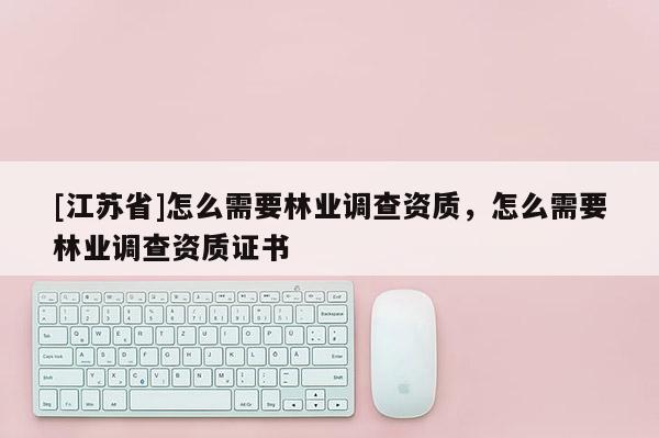 [江蘇省]怎么需要林業(yè)調(diào)查資質(zhì)，怎么需要林業(yè)調(diào)查資質(zhì)證書
