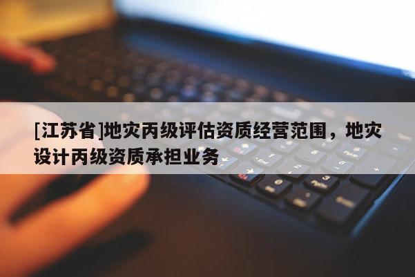[江蘇省]地災丙級評估資質經營范圍，地災設計丙級資質承擔業務