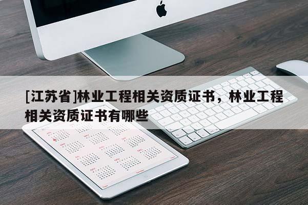 [江蘇省]林業(yè)工程相關(guān)資質(zhì)證書(shū)，林業(yè)工程相關(guān)資質(zhì)證書(shū)有哪些