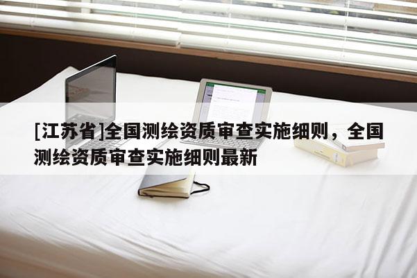 [江蘇省]全國測繪資質審查實施細則，全國測繪資質審查實施細則最新
