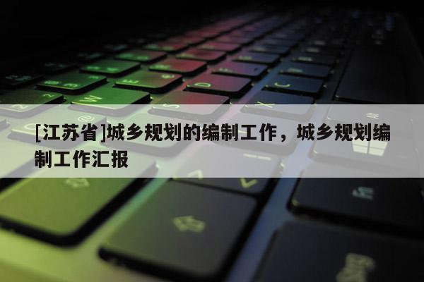 [江蘇省]城鄉規劃的編制工作，城鄉規劃編制工作匯報