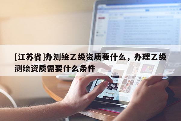 [江蘇省]辦測繪乙級資質(zhì)要什么，辦理乙級測繪資質(zhì)需要什么條件