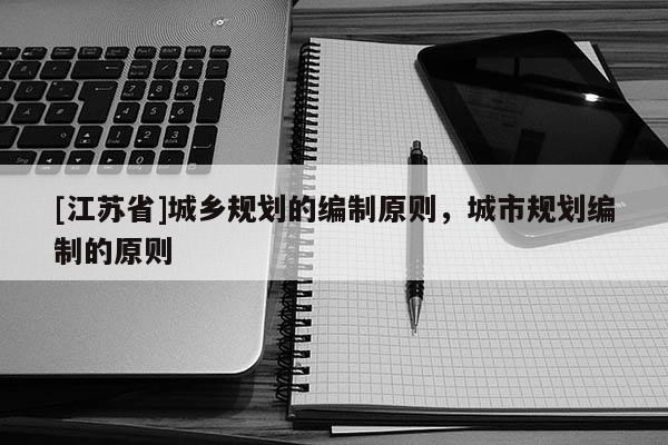 [江蘇省]城鄉規劃的編制原則，城市規劃編制的原則