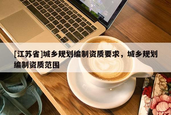 [江蘇省]城鄉規劃編制資質要求，城鄉規劃編制資質范圍
