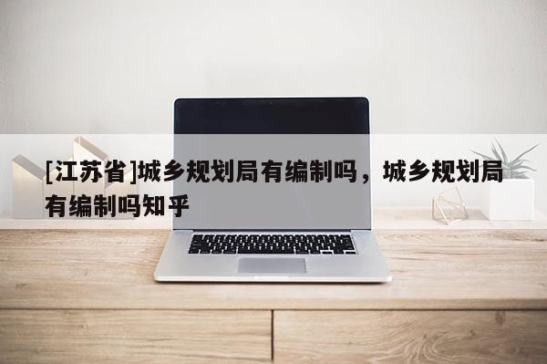 [江蘇省]城鄉規劃局有編制嗎，城鄉規劃局有編制嗎知乎