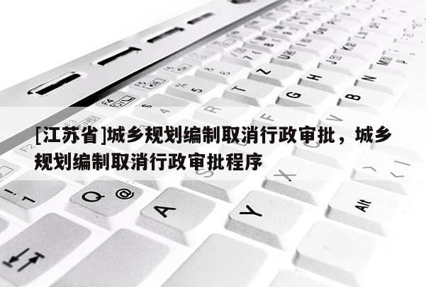 [江蘇省]城鄉規劃編制取消行政審批，城鄉規劃編制取消行政審批程序