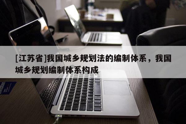 [江蘇省]我國城鄉規劃法的編制體系，我國城鄉規劃編制體系構成