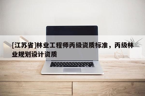 [江蘇省]林業工程師丙級資質標準，丙級林業規劃設計資質