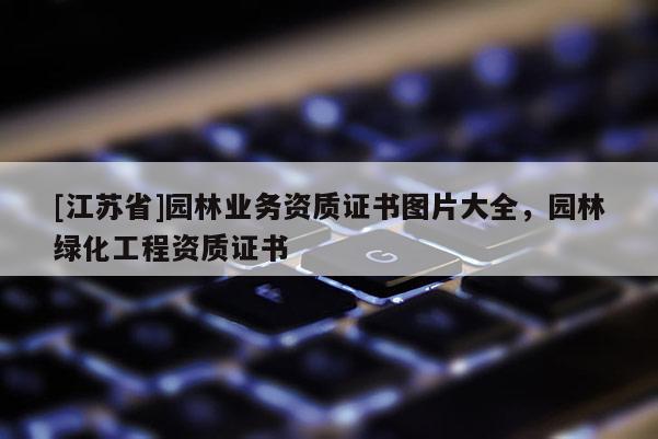 [江蘇省]園林業務資質證書圖片大全，園林綠化工程資質證書