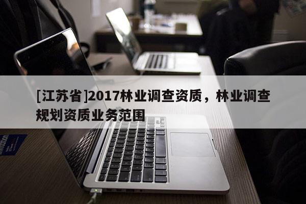 [江蘇省]2017林業(yè)調(diào)查資質(zhì)，林業(yè)調(diào)查規(guī)劃資質(zhì)業(yè)務(wù)范圍