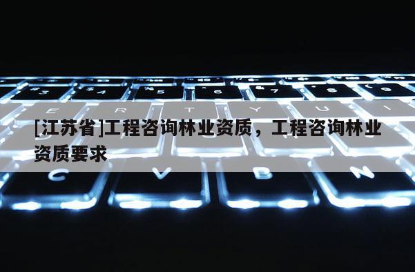 [江蘇省]工程咨詢林業資質，工程咨詢林業資質要求